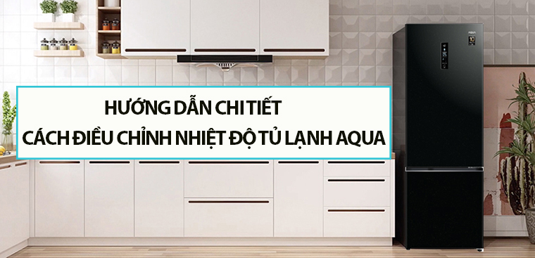 Hướng dẫn chi tiết cách điều chỉnh nhiệt độ tủ lạnh AQUA cho người mới sử dụng