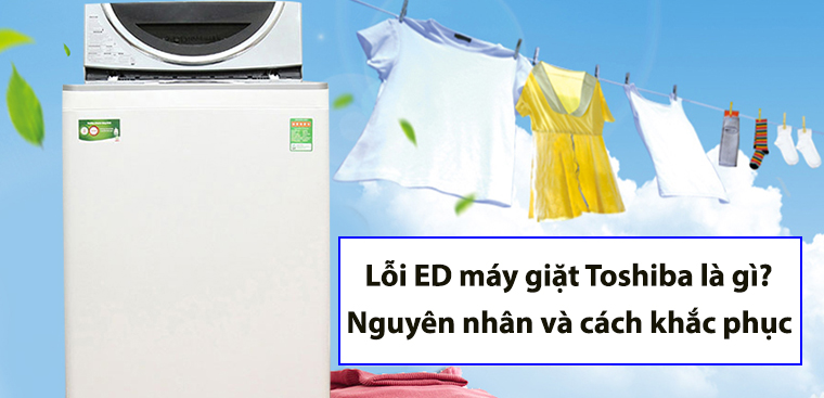 Máy giặt Toshiba báo lỗi ED là gì?  Nguyên nhân chính xác và cách khắc phục