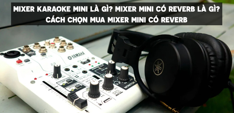 Mixer karaoke mini là gì?  Máy trộn mini với hồi âm là gì?  Cách chọn mua mixer mini với reverb chất lượng